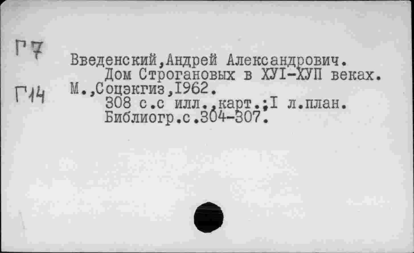 ﻿Введене кий,Андрей Александрович.
Дом Строгановых в ХУІ-ХУП веках. М.,Соцэкгиз,1962.
308 с.с илл..карт.;1 л.план.
Библиогр.с.304-307.